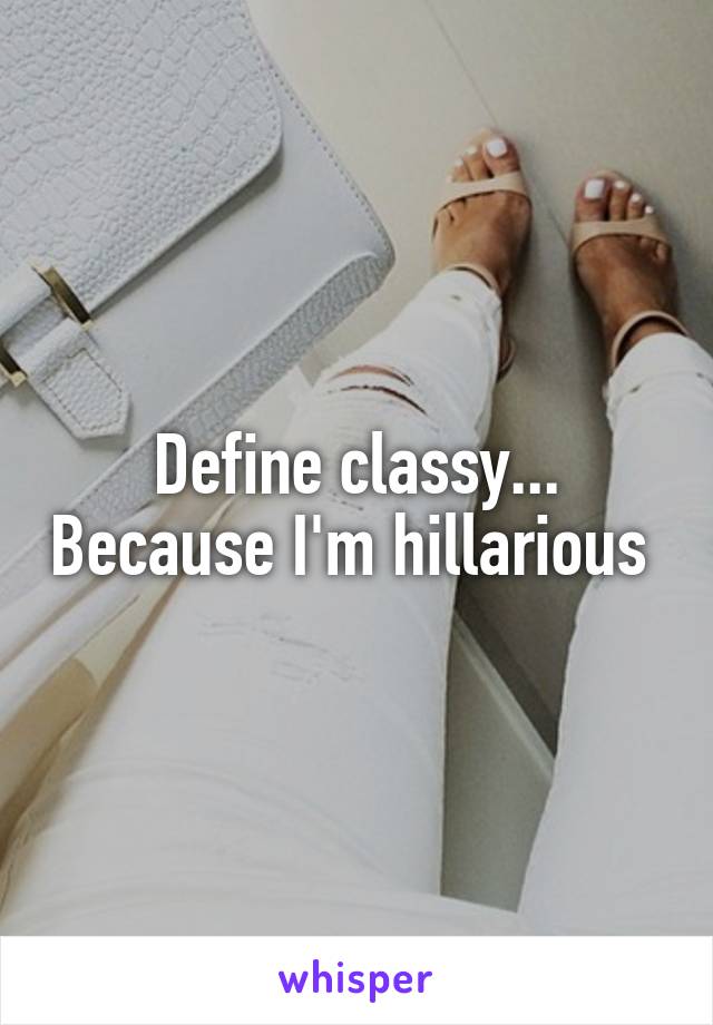 Define classy... Because I'm hillarious 