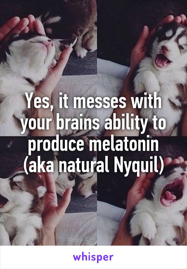 Yes, it messes with your brains ability to produce melatonin (aka natural Nyquil)