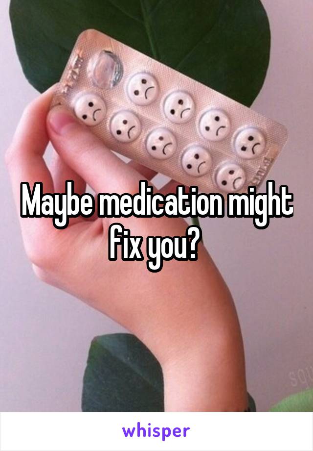 Maybe medication might fix you? 