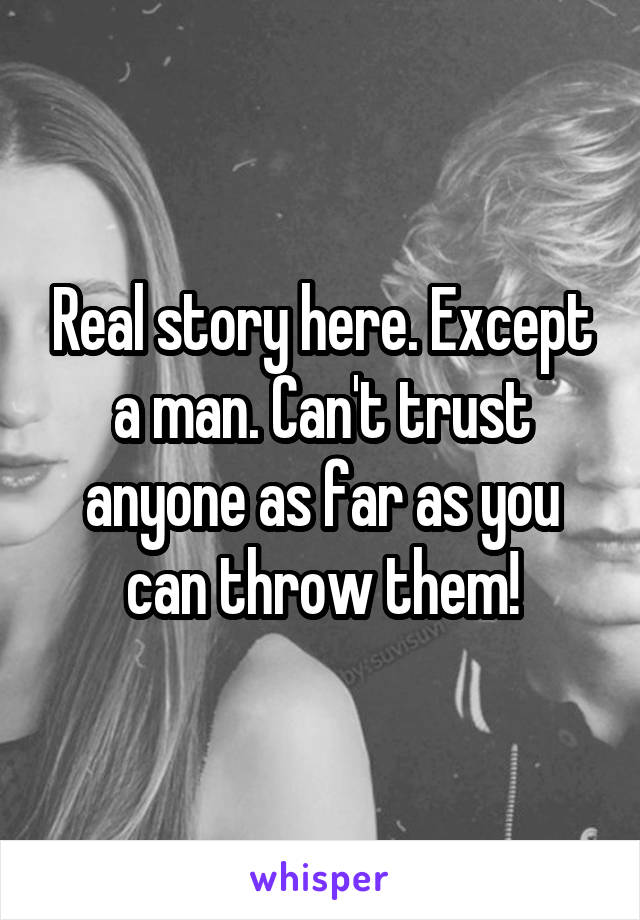 Real story here. Except a man. Can't trust anyone as far as you can throw them!