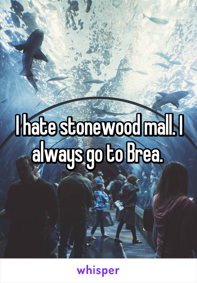 I hate stonewood mall. I always go to Brea. 