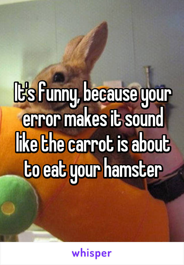 It's funny, because your error makes it sound like the carrot is about to eat your hamster