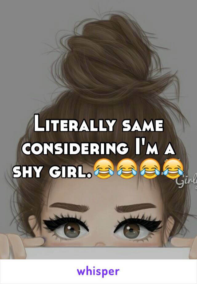 Literally same considering I'm a shy girl.😂😂😂😂