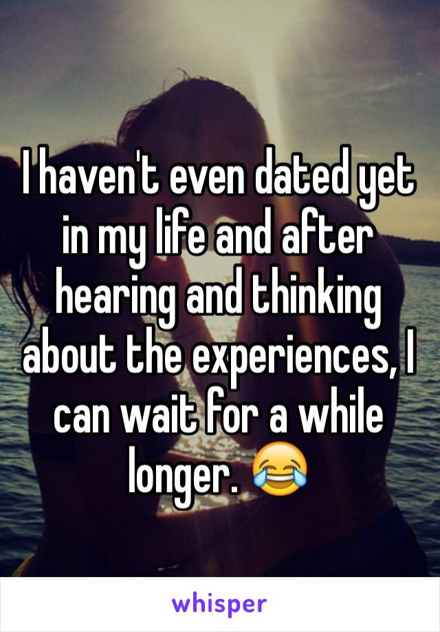 I haven't even dated yet in my life and after hearing and thinking about the experiences, I can wait for a while longer. 😂