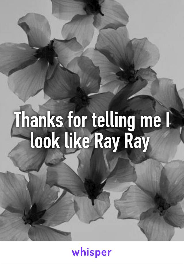 Thanks for telling me I look like Ray Ray 