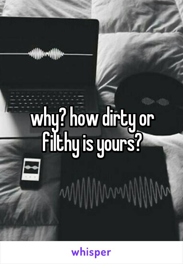 why? how dirty or filthy is yours?