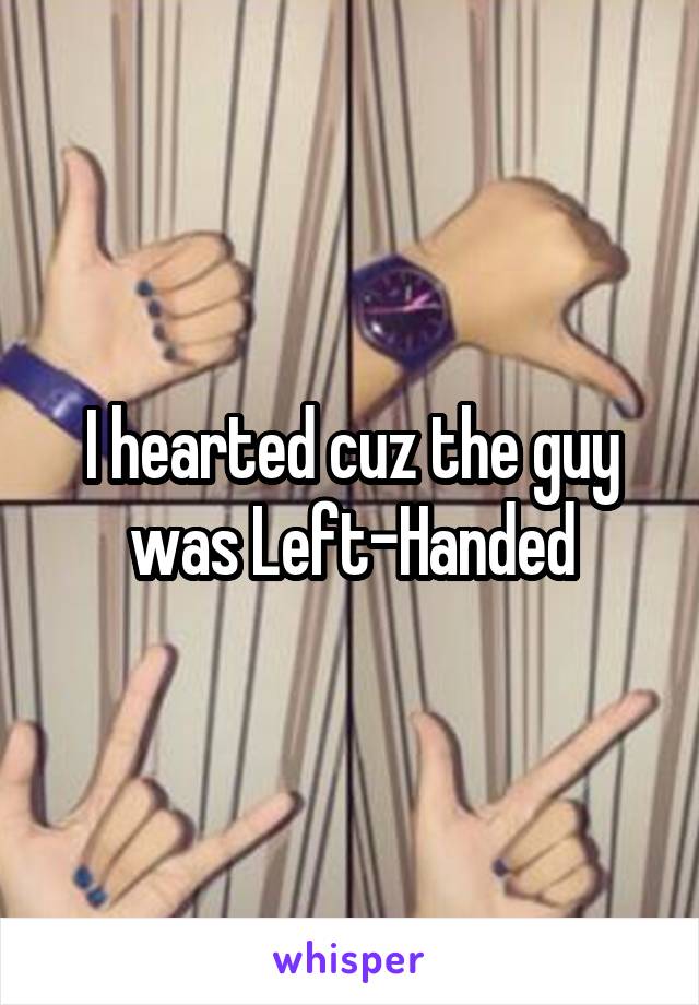 I hearted cuz the guy was Left-Handed