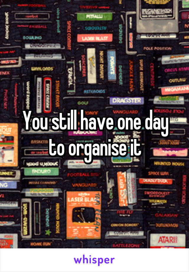 You still have one day to organise it