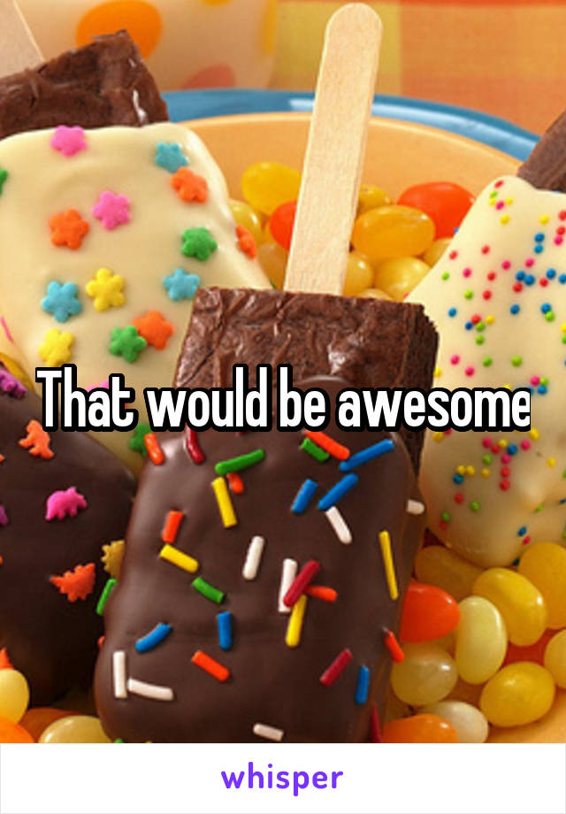 That would be awesome