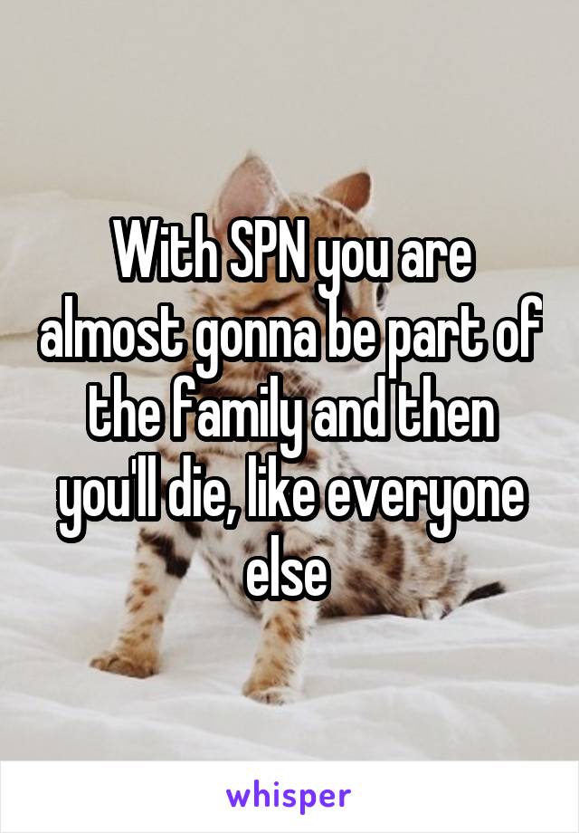 With SPN you are almost gonna be part of the family and then you'll die, like everyone else 