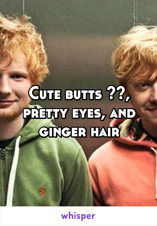 Cute butts ☺️, pretty eyes, and ginger hair