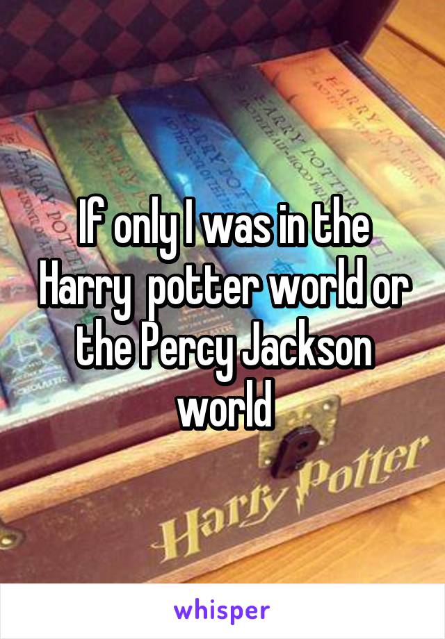 If only I was in the Harry  potter world or the Percy Jackson world