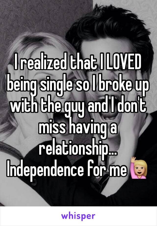 I realized that I LOVED being single so I broke up with the guy and I don't miss having a relationship...
Independence for me🙋🏼