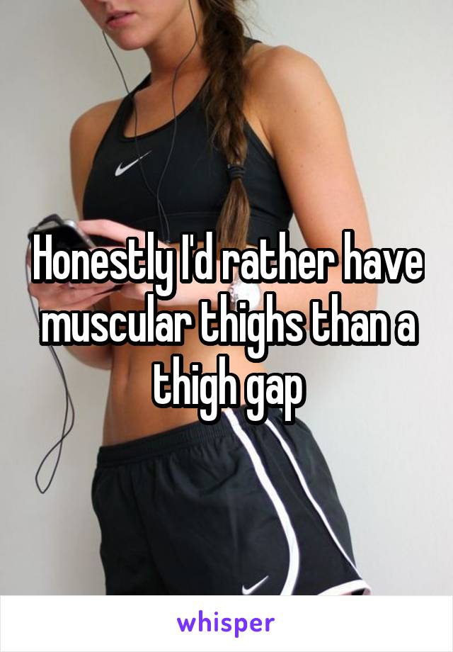 Honestly I'd rather have muscular thighs than a thigh gap