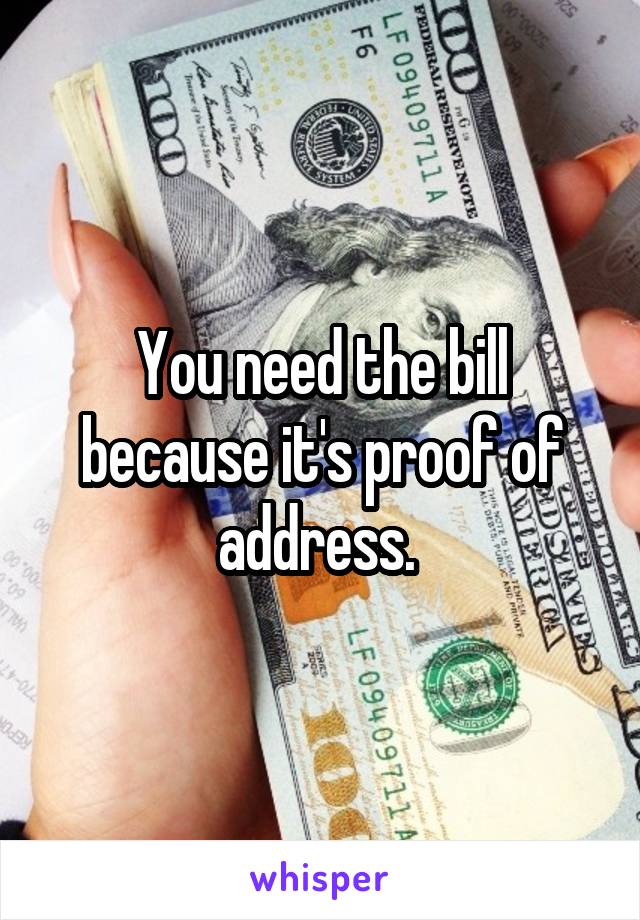 You need the bill because it's proof of address. 