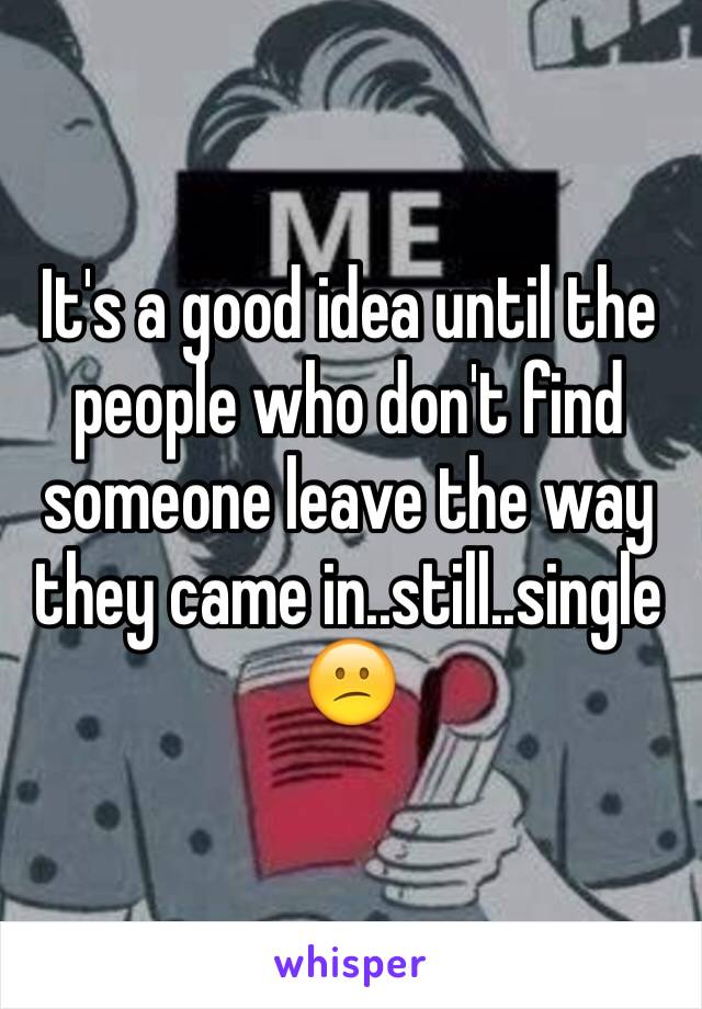 It's a good idea until the people who don't find someone leave the way they came in..still..single 😕