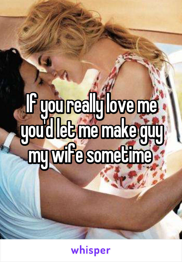 If you really love me you'd let me make guy my wife sometime 