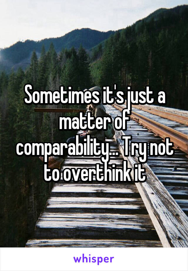 Sometimes it's just a matter of comparability... Try not to overthink it