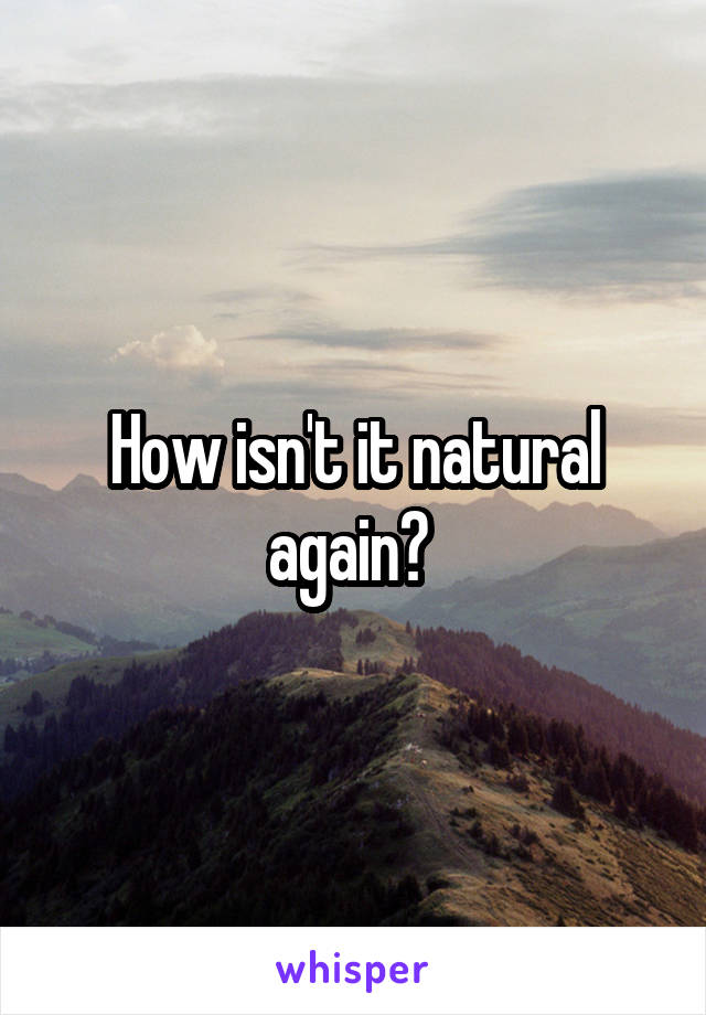 How isn't it natural again? 