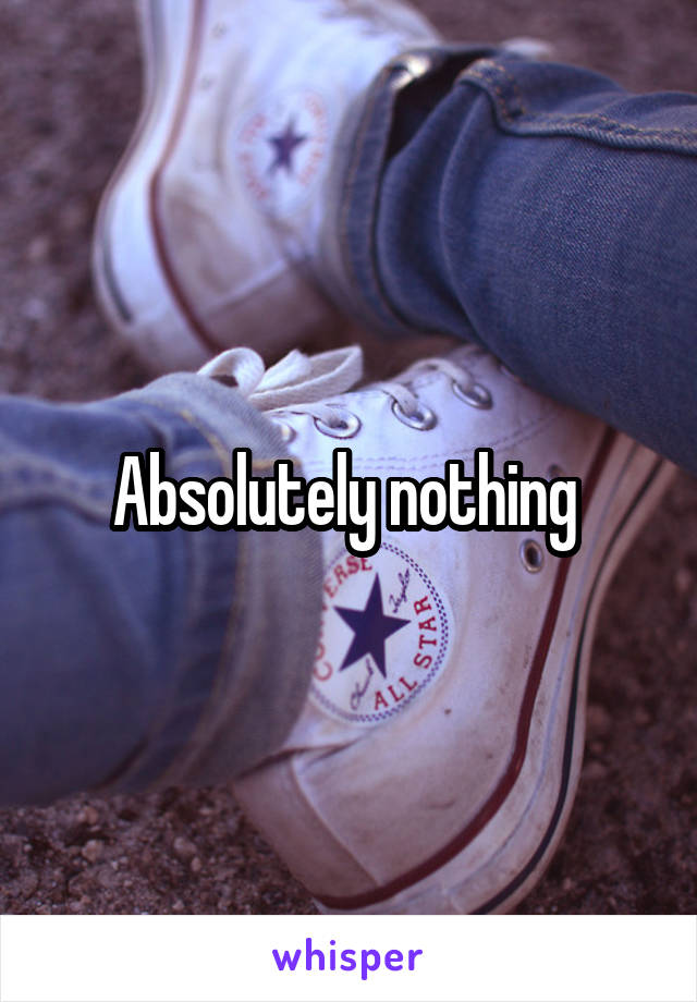 Absolutely nothing 