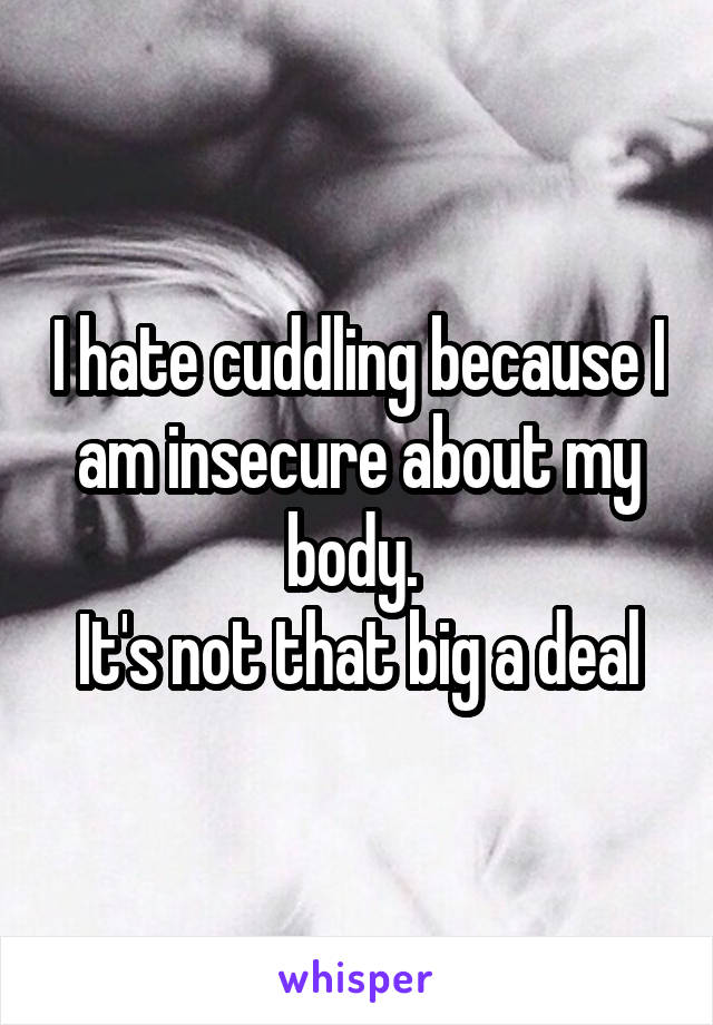 I hate cuddling because I am insecure about my body. 
It's not that big a deal