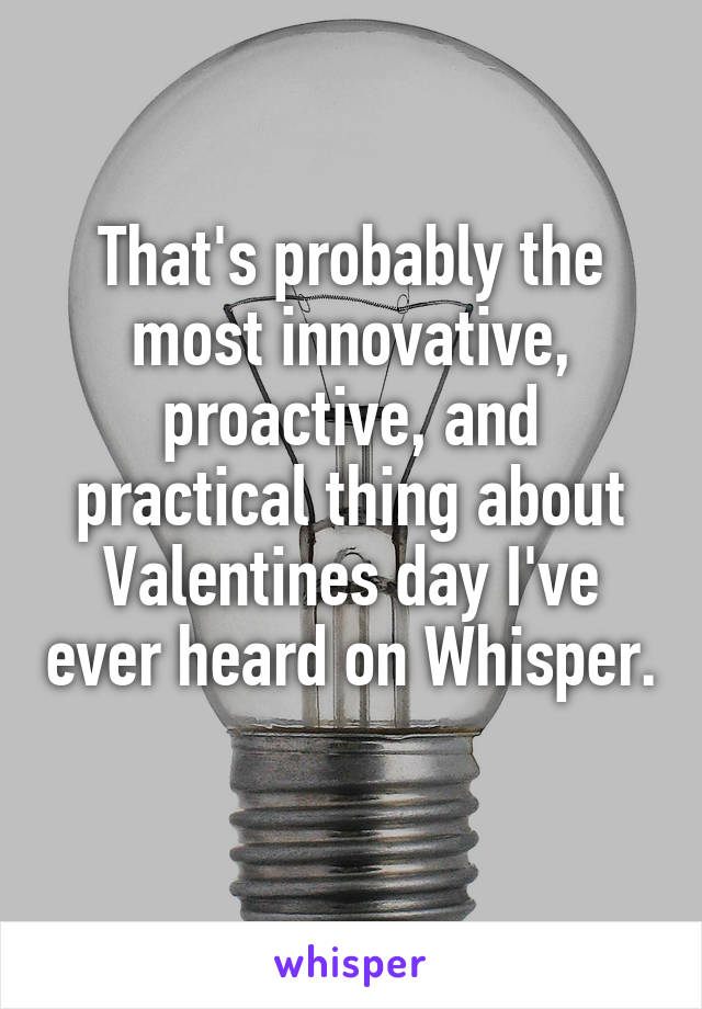 That's probably the most innovative, proactive, and practical thing about Valentines day I've ever heard on Whisper.
