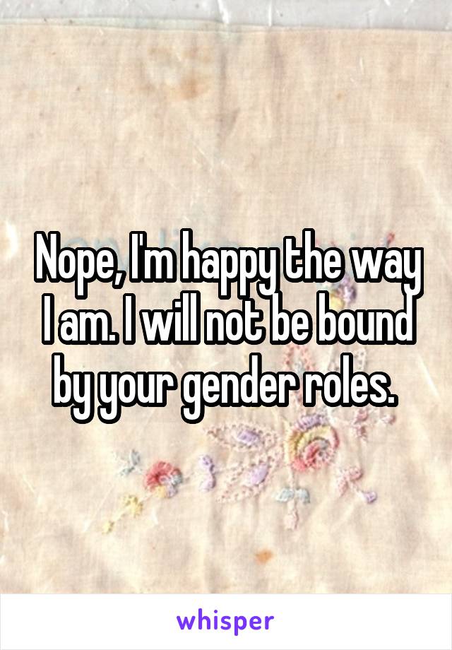 Nope, I'm happy the way I am. I will not be bound by your gender roles. 