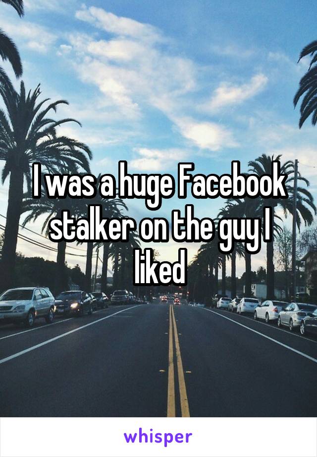 I was a huge Facebook stalker on the guy I liked