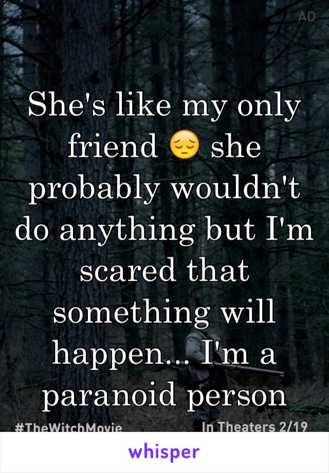 She's like my only friend 😔 she probably wouldn't do anything but I'm scared that something will happen... I'm a paranoid person 