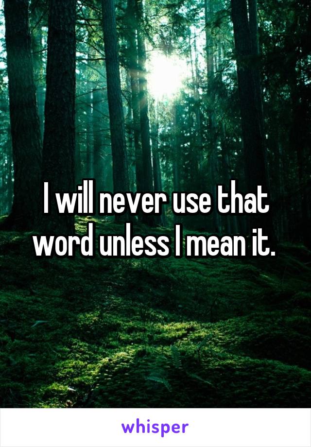 I will never use that word unless I mean it. 