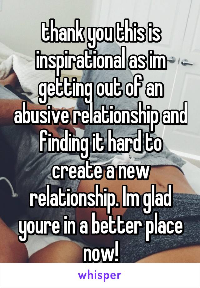 thank you this is inspirational as im getting out of an abusive relationship and finding it hard to create a new relationship. Im glad youre in a better place now!