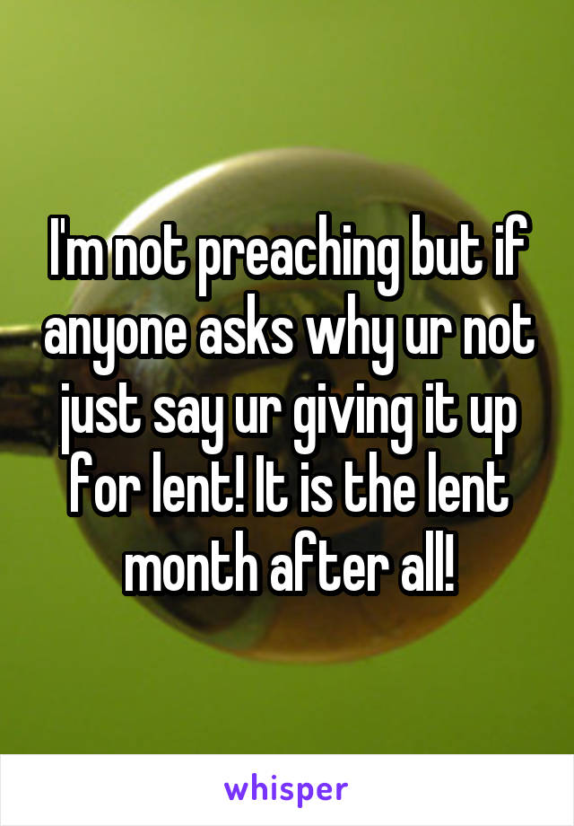 I'm not preaching but if anyone asks why ur not just say ur giving it up for lent! It is the lent month after all!