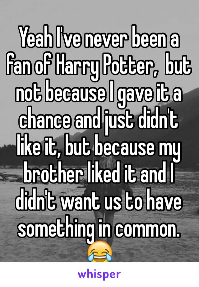 Yeah I've never been a fan of Harry Potter,  but not because I gave it a chance and just didn't like it, but because my brother liked it and I didn't want us to have something in common. 😂