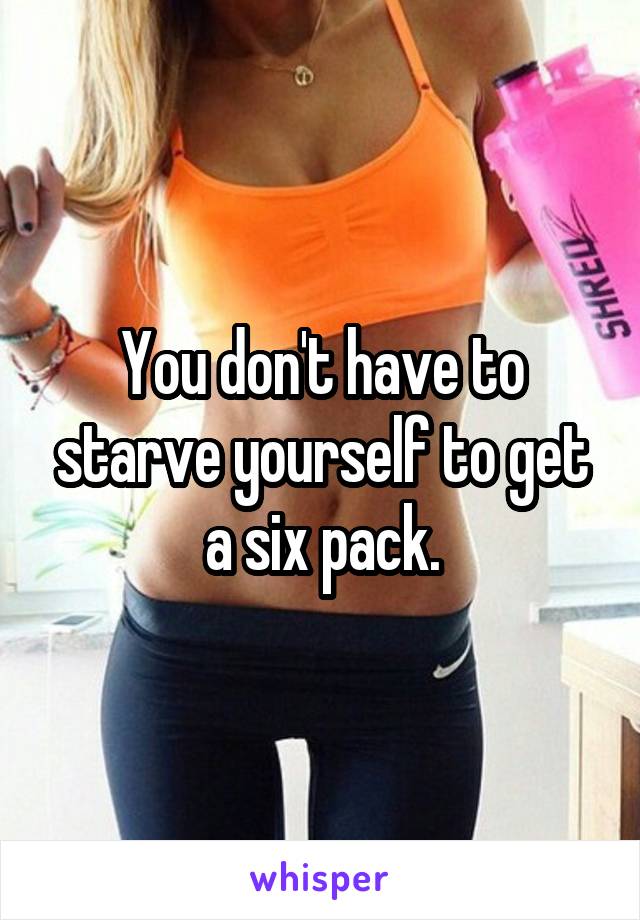 You don't have to starve yourself to get a six pack.