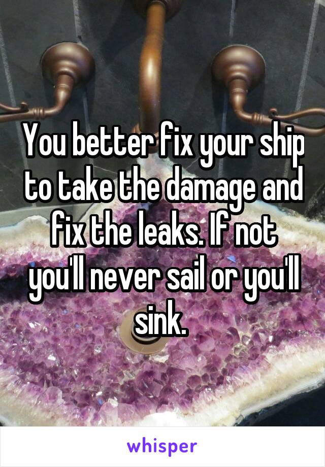 You better fix your ship to take the damage and fix the leaks. If not you'll never sail or you'll sink. 