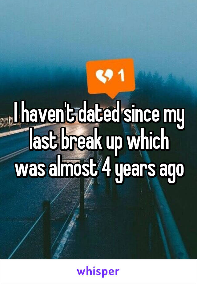 I haven't dated since my last break up which was almost 4 years ago
