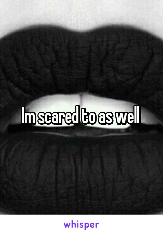 Im scared to as well 