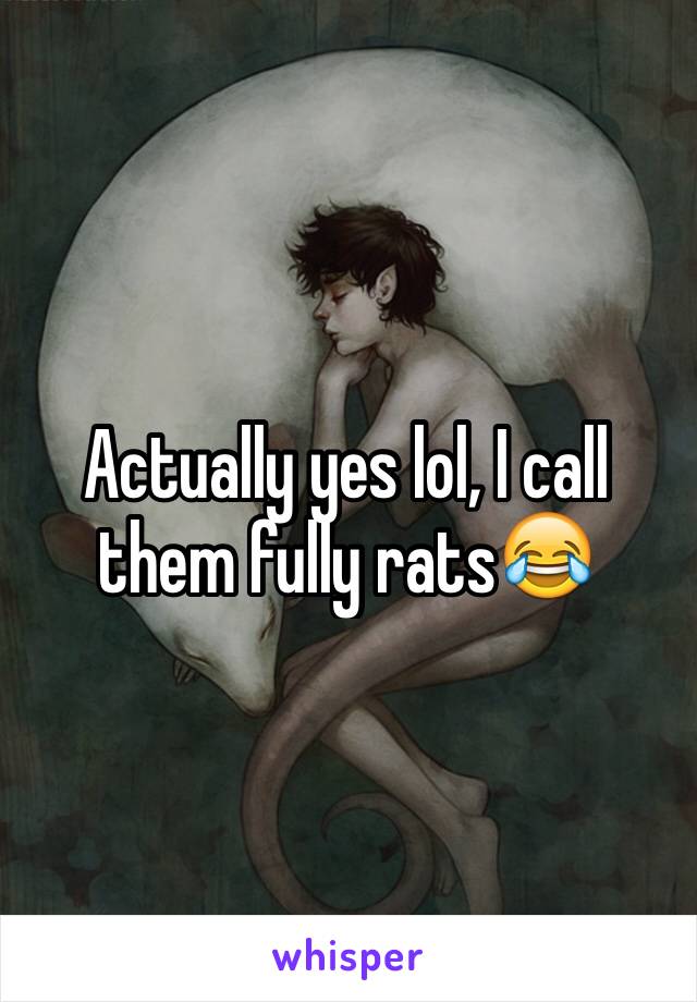 Actually yes lol, I call them fully rats😂