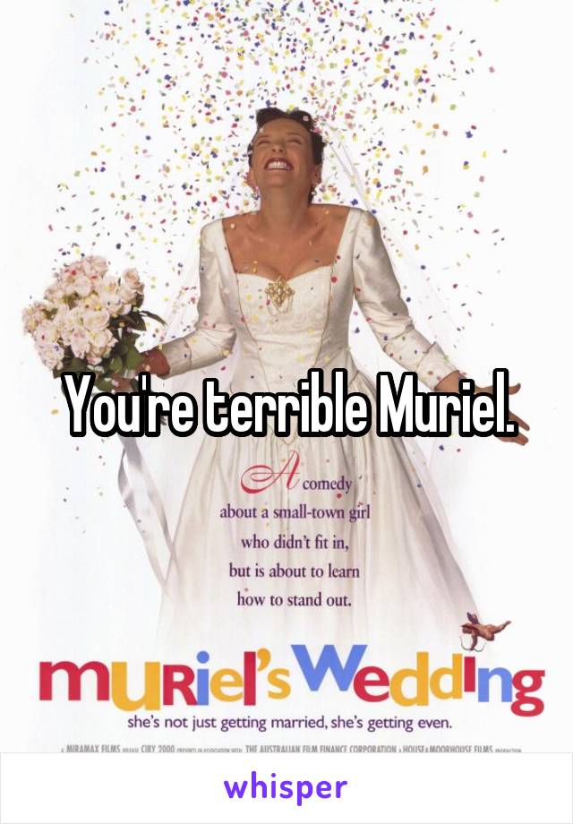 You're terrible Muriel.