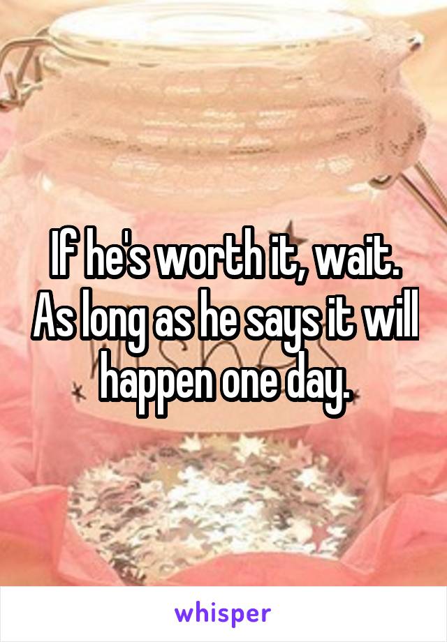 If he's worth it, wait. As long as he says it will happen one day.