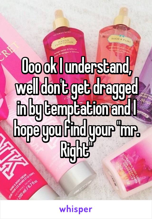 Ooo ok I understand, well don't get dragged in by temptation and I hope you find your "mr. Right"