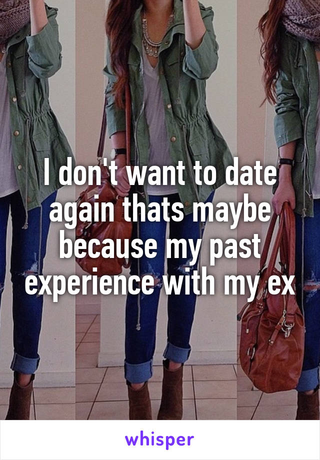 I don't want to date again thats maybe because my past experience with my ex