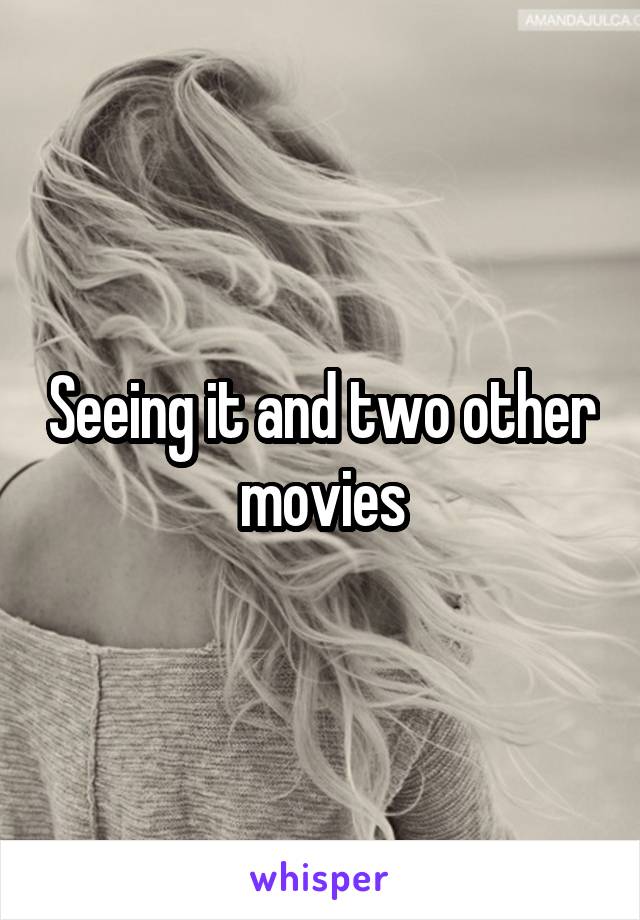 Seeing it and two other movies