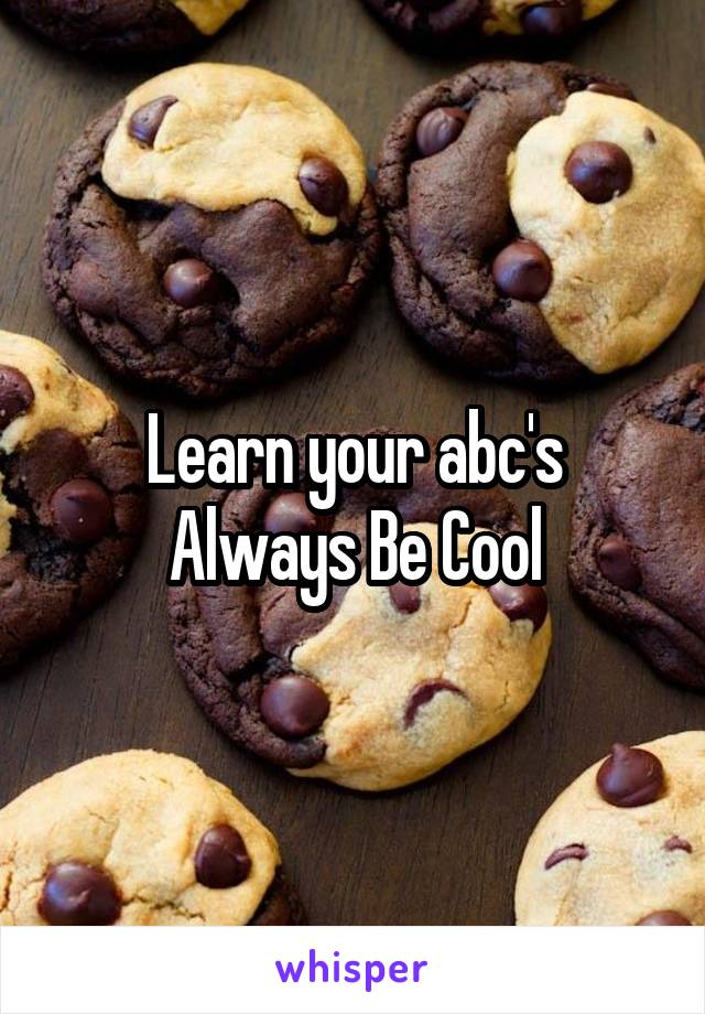 Learn your abc's
Always Be Cool