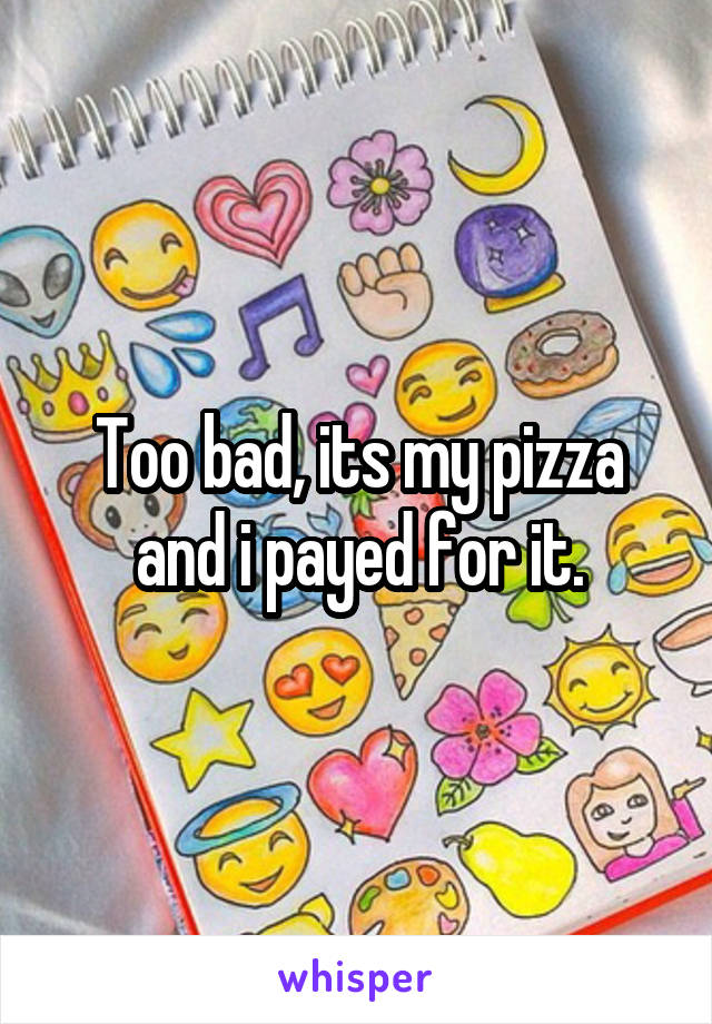 Too bad, its my pizza and i payed for it.