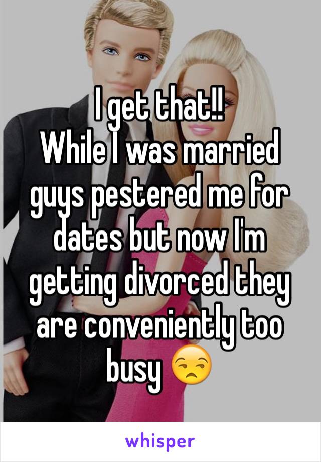 I get that!!
While I was married guys pestered me for dates but now I'm getting divorced they are conveniently too busy 😒