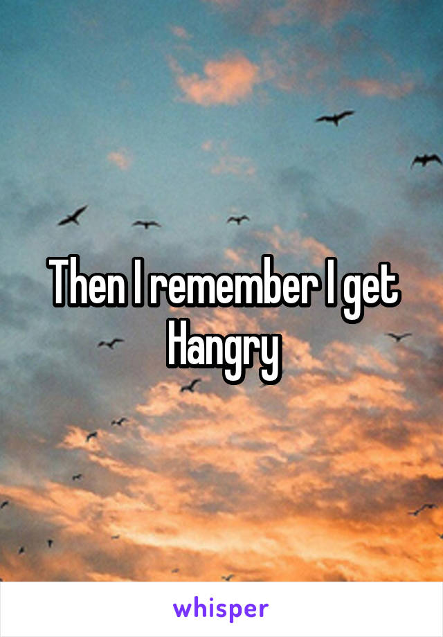 Then I remember I get Hangry