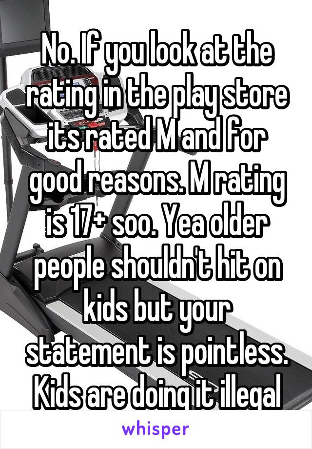 No. If you look at the rating in the play store its rated M and for good reasons. M rating is 17+ soo. Yea older people shouldn't hit on kids but your statement is pointless. Kids are doing it illegal