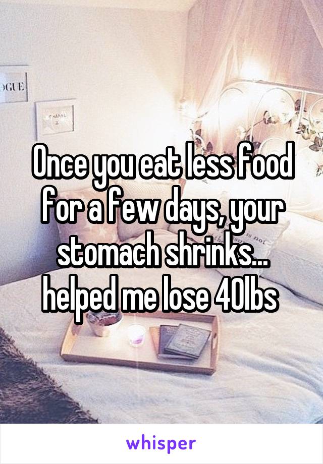 Once you eat less food for a few days, your stomach shrinks... helped me lose 40lbs 