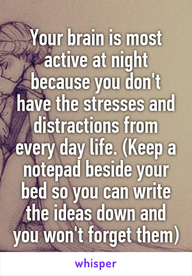 Your brain is most active at night because you don't have the stresses and distractions from every day life. (Keep a notepad beside your bed so you can write the ideas down and you won't forget them)